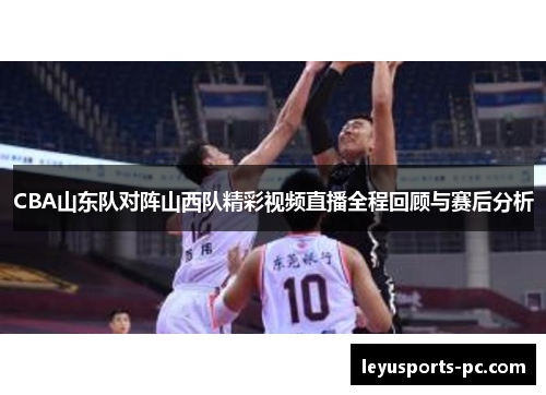 CBA山东队对阵山西队精彩视频直播全程回顾与赛后分析