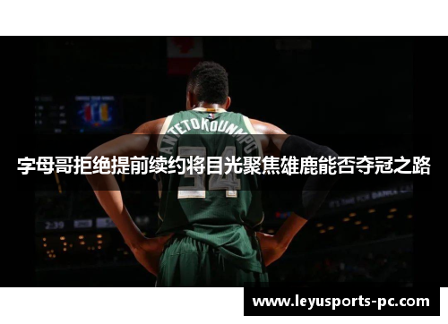 字母哥拒绝提前续约将目光聚焦雄鹿能否夺冠之路
