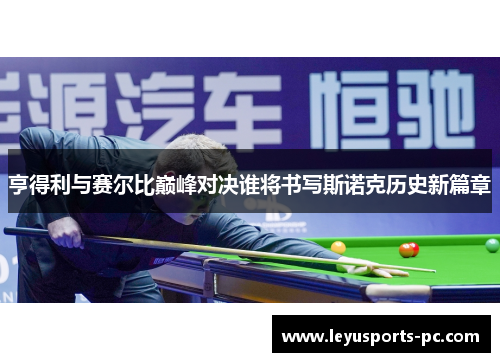 亨得利与赛尔比巅峰对决谁将书写斯诺克历史新篇章