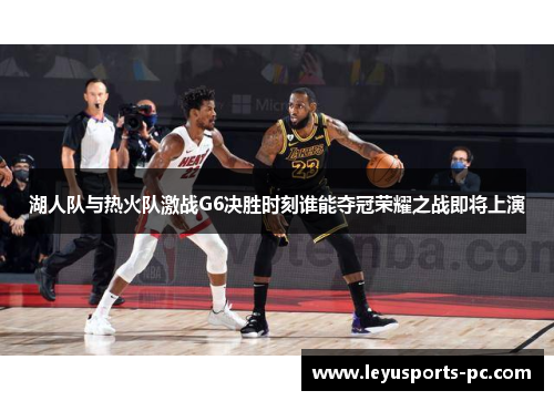 湖人队与热火队激战G6决胜时刻谁能夺冠荣耀之战即将上演